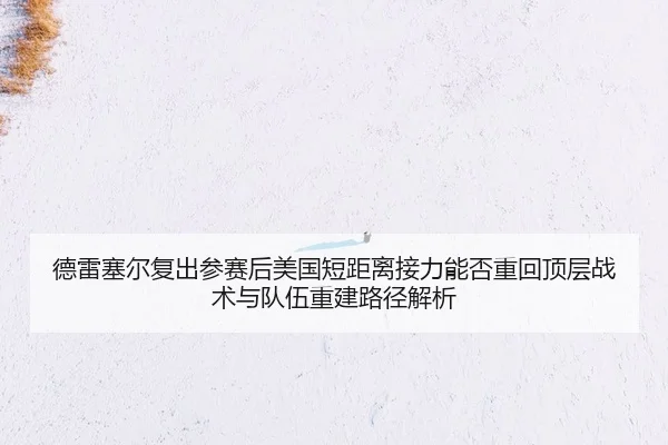 德雷塞尔复出参赛后美国短距离接力能否重回顶层战术与队伍重建路径解析